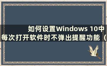 如何设置Windows 10中每次打开软件时不弹出提醒功能（如何在Windows 10中关闭每次打开软件时的提醒）